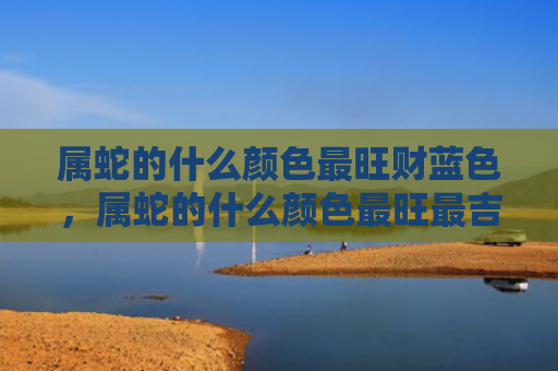 属蛇的什么颜色最旺财蓝色，属蛇的什么颜色最旺最吉利