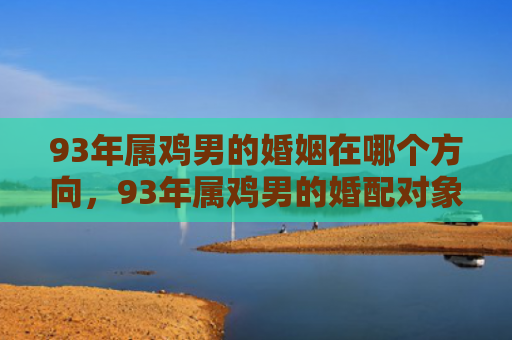 93年属鸡男的婚姻在哪个方向，93年属鸡男的婚配对象是谁