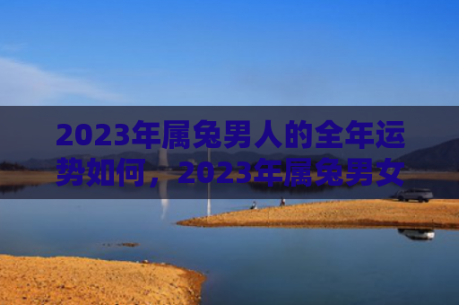 2023年属兔男人的全年运势如何，2023年属兔男女命数如何