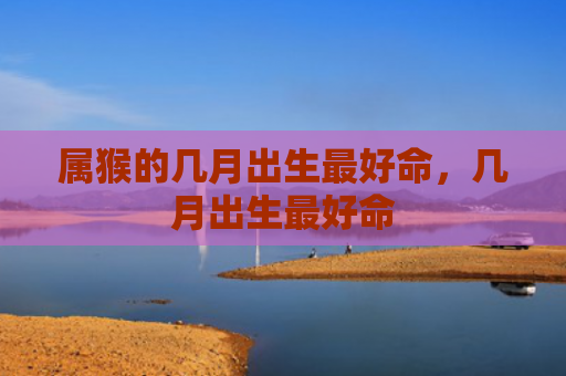 属猴的几月出生最好命，几月出生最好命