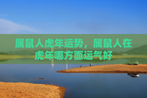 属鼠人虎年运势，属鼠人在虎年哪方面运气好
