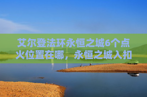艾尔登法环永恒之城6个点火位置在哪，永恒之城入扣怎么找