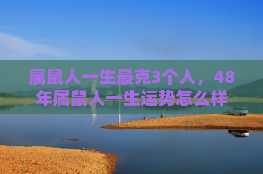 属鼠人一生最克3个人，48年属鼠人一生运势怎么样