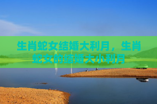 生肖蛇女结婚大利月，生肖蛇女的结婚大小利月