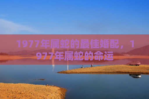 1977年属蛇的最佳婚配，1977年属蛇的命运