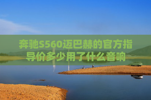 奔驰S560迈巴赫的官方指导价多少用了什么音响