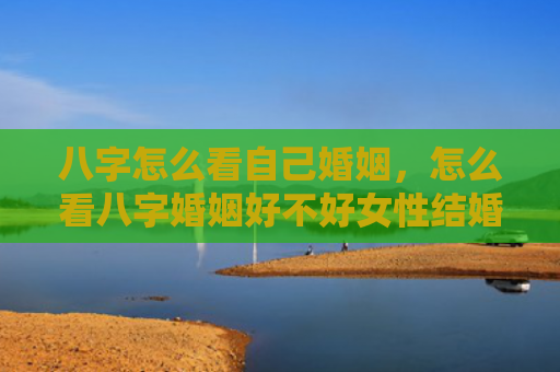 八字怎么看自己婚姻，怎么看八字婚姻好不好女性结婚
