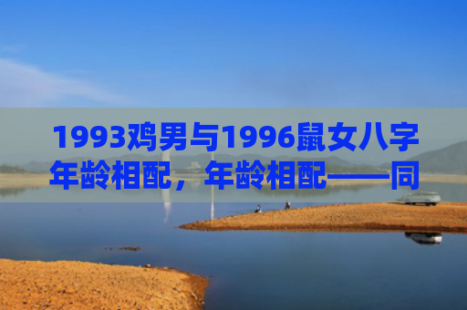 1993鸡男与1996鼠女八字年龄相配，年龄相配——同年龄段的女孩成熟稳重