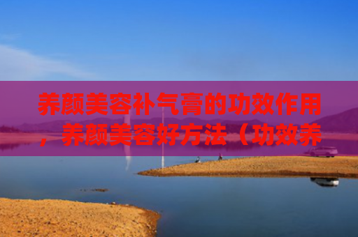 养颜美容补气膏的功效作用，养颜美容好方法（功效养颜美容）[db:符号]