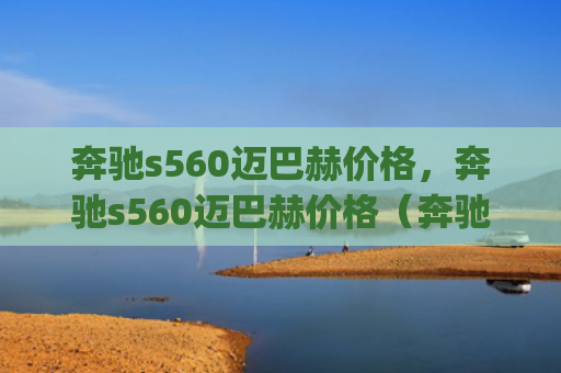 奔驰s560迈巴赫价格，奔驰s560迈巴赫价格（奔驰迈巴赫价格）[db:符号]