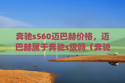 奔驰s560迈巴赫价格，迈巴赫属于奔驰s级吗（奔驰迈巴赫价格）[db:符号]