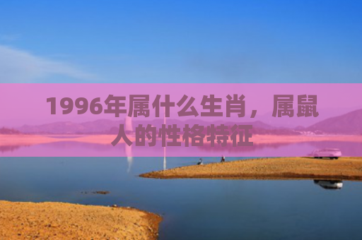 1996年属什么生肖，属鼠人的性格特征