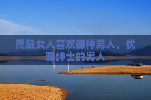 属鼠女人喜欢那种男人，优雅绅士的男人