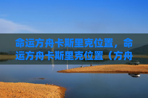 命运方舟卡斯里克位置，命运方舟卡斯里克位置（方舟里克卡斯）[db:符号]