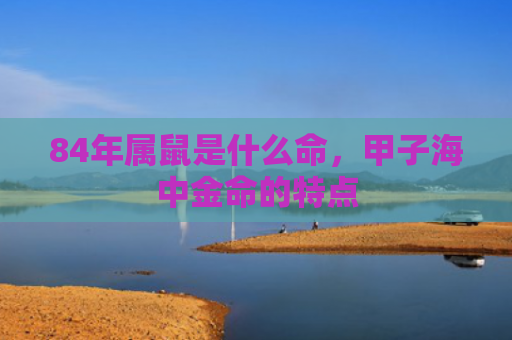 84年属鼠是什么命，甲子海中金命的特点