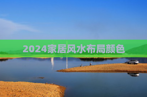 2024家居风水布局颜色