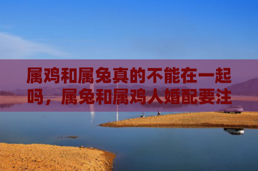 属鸡和属兔真的不能在一起吗，属兔和属鸡人婚配要注意什么