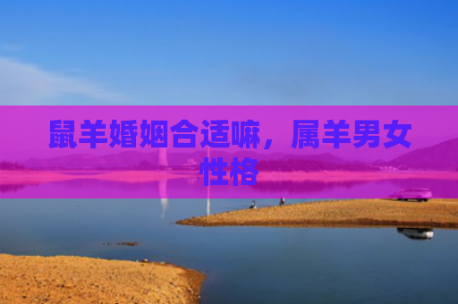 鼠羊婚姻合适嘛，属羊男女性格