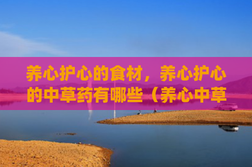 养心护心的食材，养心护心的中草药有哪些（养心中草药有哪些）[db:符号]