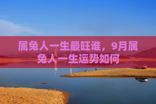 属兔人一生最旺谁，9月属兔人一生运势如何