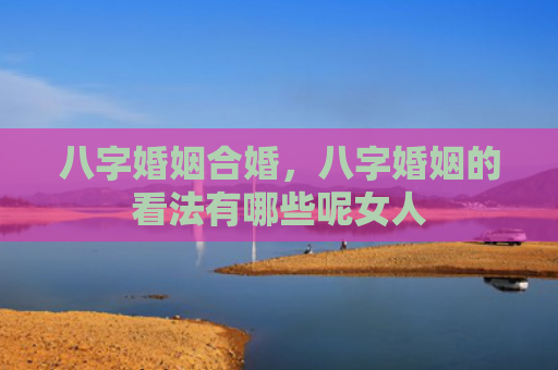 八字婚姻合婚，八字婚姻的看法有哪些呢女人
