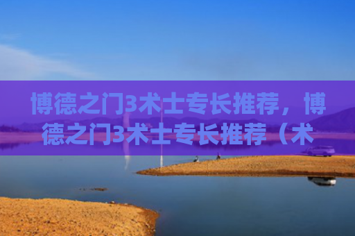 博德之门3术士专长推荐，博德之门3术士专长推荐（术士之门专长）[db:符号]