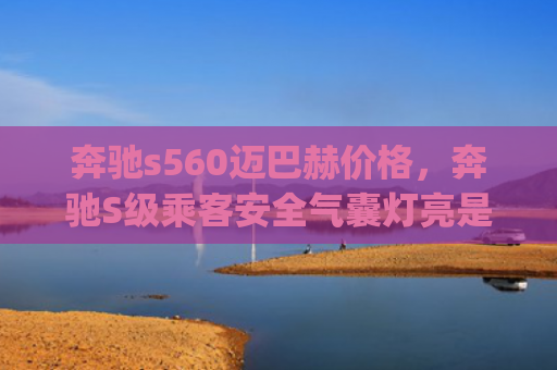 奔驰s560迈巴赫价格，奔驰S级乘客安全气囊灯亮是怎么回事（奔驰是怎么回事乘客）[db:符号]