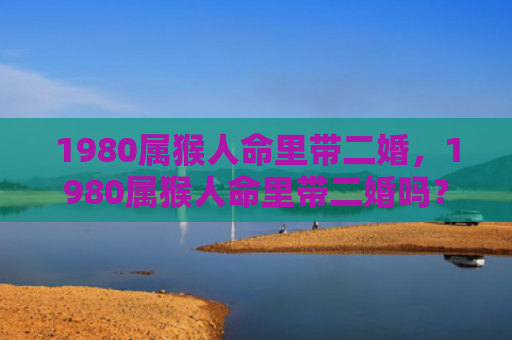 1980属猴人命里带二婚，1980属猴人命里带二婚吗？