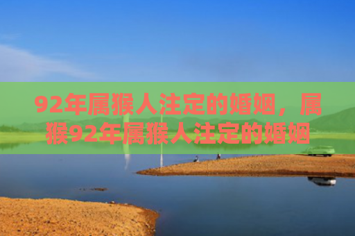 92年属猴人注定的婚姻，属猴92年属猴人注定的婚姻特点