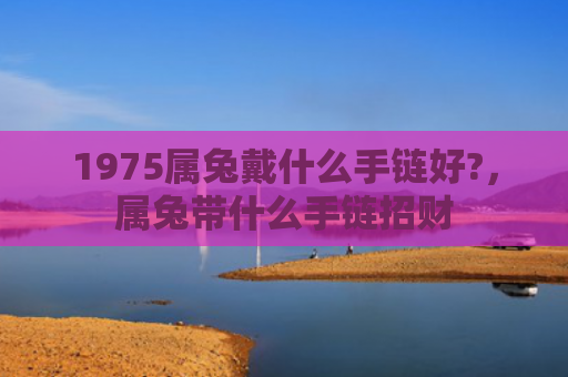 1975属兔戴什么手链好?，属兔带什么手链招财