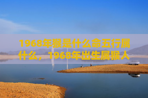 1968年猴是什么命五行属什么，1968年出生属猴人五行属土