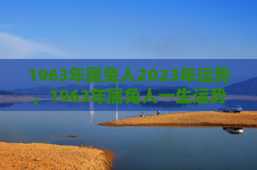 1963年属兔人2023年运势，1963年属兔人一生运势分析