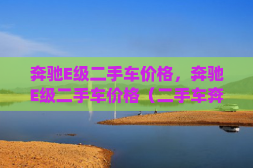 奔驰E级二手车价格，奔驰E级二手车价格（二手车奔驰价格）[db:符号]