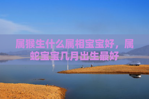 属猴生什么属相宝宝好，属蛇宝宝几月出生最好
