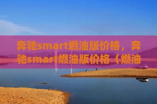 奔驰smart燃油版价格，奔驰smart燃油版价格（燃油奔驰价格）[db:符号]