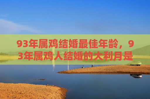 93年属鸡结婚最佳年龄，93年属鸡人结婚的大利月是哪个月
