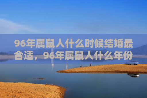 96年属鼠人什么时候结婚最合适，96年属鼠人什么年份结婚好