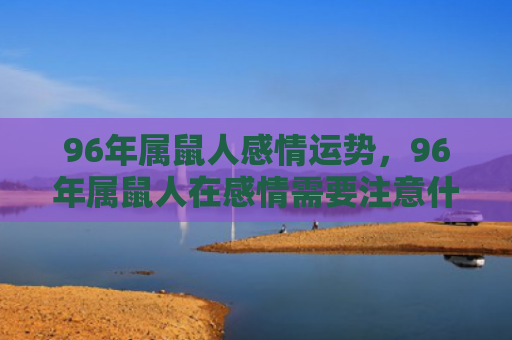 96年属鼠人感情运势，96年属鼠人在感情需要注意什么