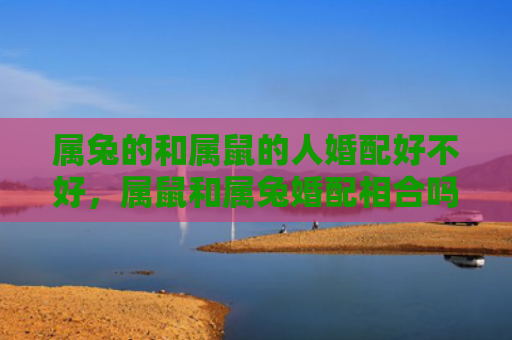 属兔的和属鼠的人婚配好不好，属鼠和属兔婚配相合吗
