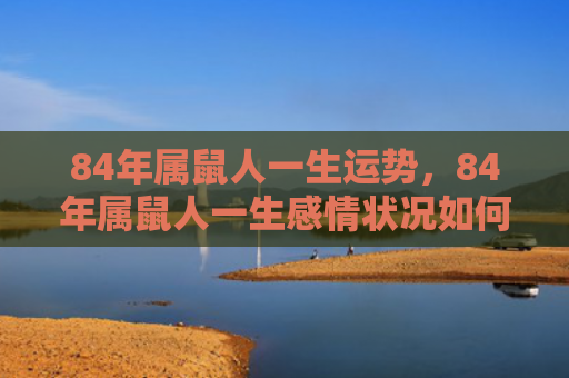 84年属鼠人一生运势，84年属鼠人一生感情状况如何