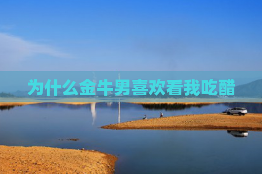 为什么金牛男喜欢看我吃醋