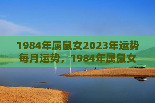 1984年属鼠女2023年运势每月运势，1984年属鼠女命好不好