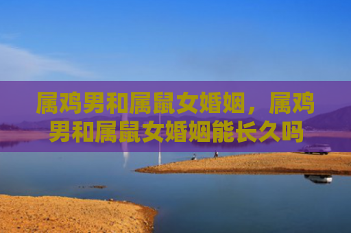 属鸡男和属鼠女婚姻，属鸡男和属鼠女婚姻能长久吗