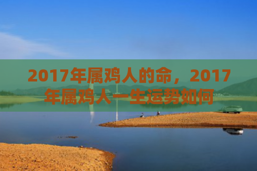 2017年属鸡人的命，2017年属鸡人一生运势如何