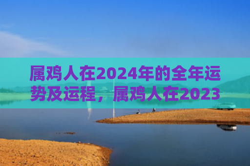 属鸡人在2024年的全年运势及运程，属鸡人在2023年运势走向如何