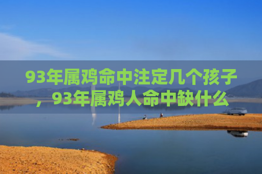 93年属鸡命中注定几个孩子，93年属鸡人命中缺什么