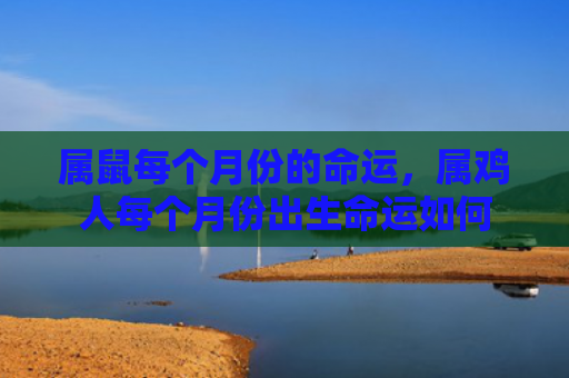 属鼠每个月份的命运，属鸡人每个月份出生命运如何