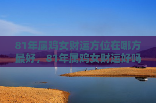 81年属鸡女财运方位在哪方最好，81年属鸡女财运好吗