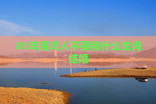 81年属鸡人不要和什么生肖结婚