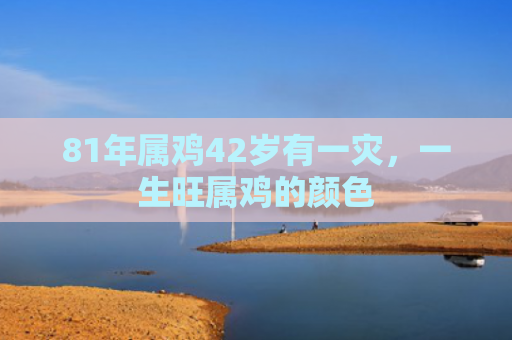 81年属鸡42岁有一灾，一生旺属鸡的颜色